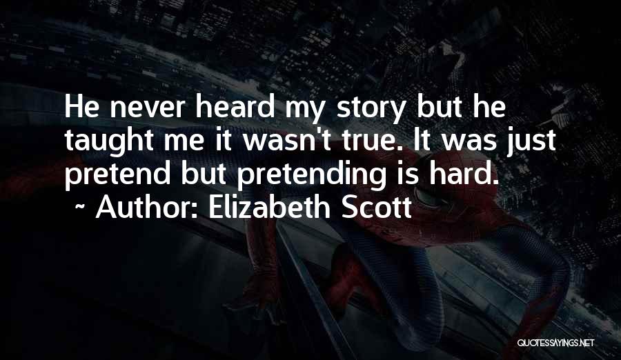 Elizabeth Scott Quotes: He Never Heard My Story But He Taught Me It Wasn't True. It Was Just Pretend But Pretending Is Hard.