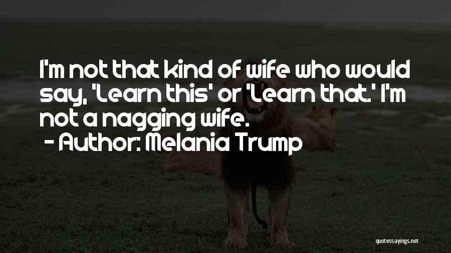 Melania Trump Quotes: I'm Not That Kind Of Wife Who Would Say, 'learn This' Or 'learn That.' I'm Not A Nagging Wife.