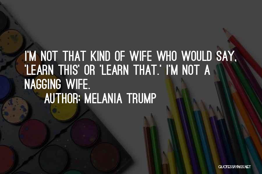 Melania Trump Quotes: I'm Not That Kind Of Wife Who Would Say, 'learn This' Or 'learn That.' I'm Not A Nagging Wife.