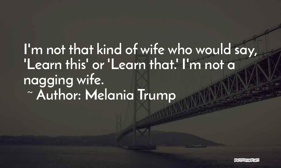 Melania Trump Quotes: I'm Not That Kind Of Wife Who Would Say, 'learn This' Or 'learn That.' I'm Not A Nagging Wife.