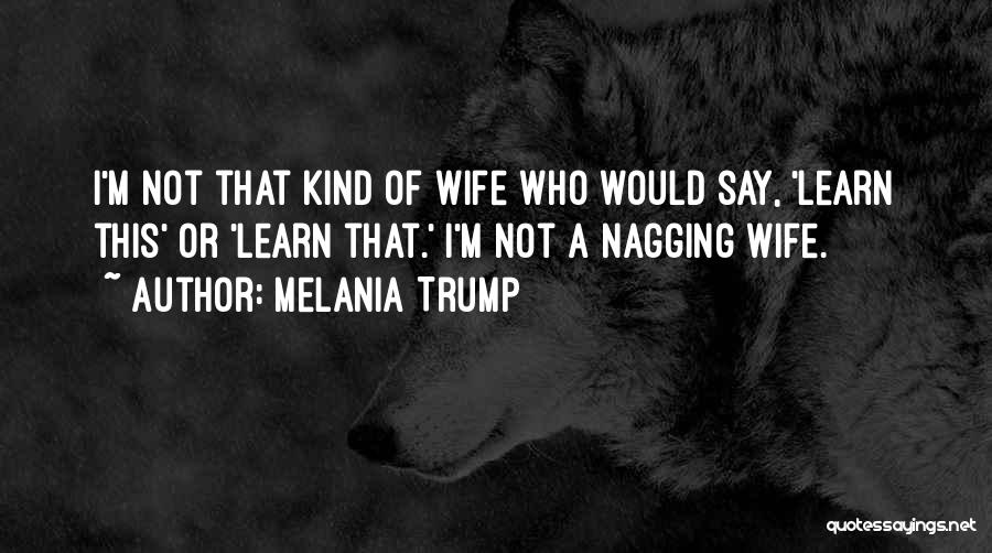 Melania Trump Quotes: I'm Not That Kind Of Wife Who Would Say, 'learn This' Or 'learn That.' I'm Not A Nagging Wife.