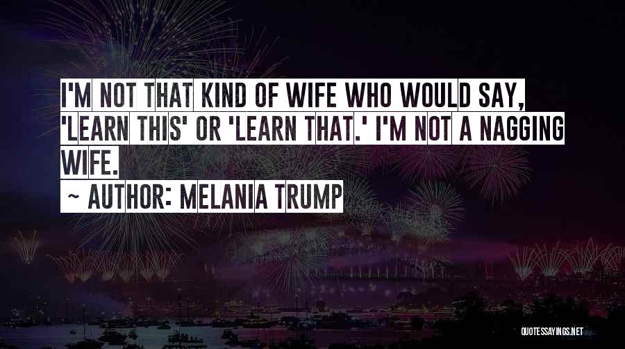 Melania Trump Quotes: I'm Not That Kind Of Wife Who Would Say, 'learn This' Or 'learn That.' I'm Not A Nagging Wife.