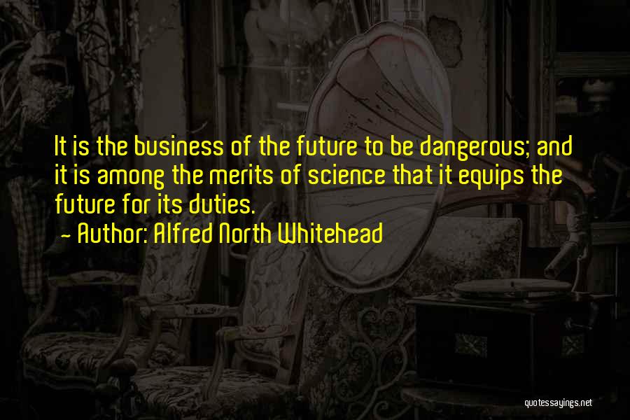 Alfred North Whitehead Quotes: It Is The Business Of The Future To Be Dangerous; And It Is Among The Merits Of Science That It