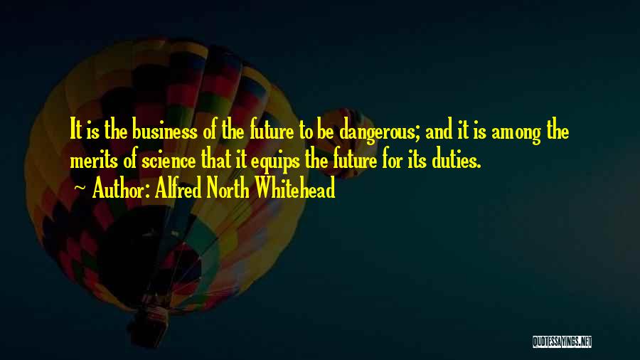 Alfred North Whitehead Quotes: It Is The Business Of The Future To Be Dangerous; And It Is Among The Merits Of Science That It