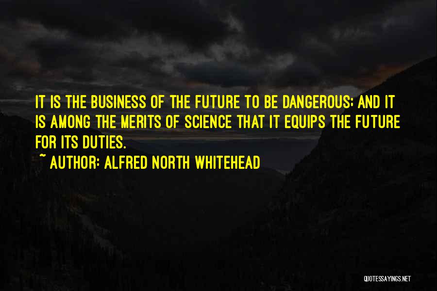 Alfred North Whitehead Quotes: It Is The Business Of The Future To Be Dangerous; And It Is Among The Merits Of Science That It