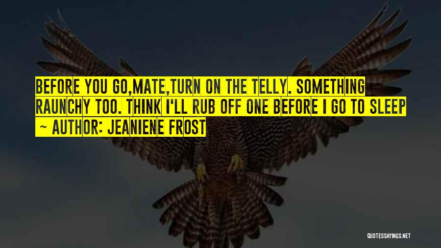 Jeaniene Frost Quotes: Before You Go,mate,turn On The Telly. Something Raunchy Too. Think I'll Rub Off One Before I Go To Sleep