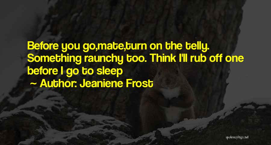 Jeaniene Frost Quotes: Before You Go,mate,turn On The Telly. Something Raunchy Too. Think I'll Rub Off One Before I Go To Sleep