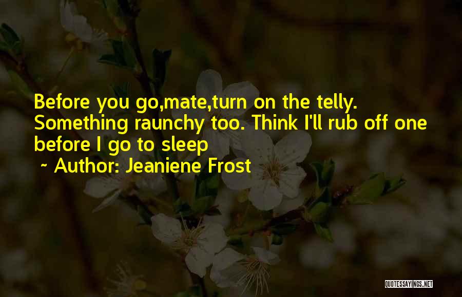 Jeaniene Frost Quotes: Before You Go,mate,turn On The Telly. Something Raunchy Too. Think I'll Rub Off One Before I Go To Sleep