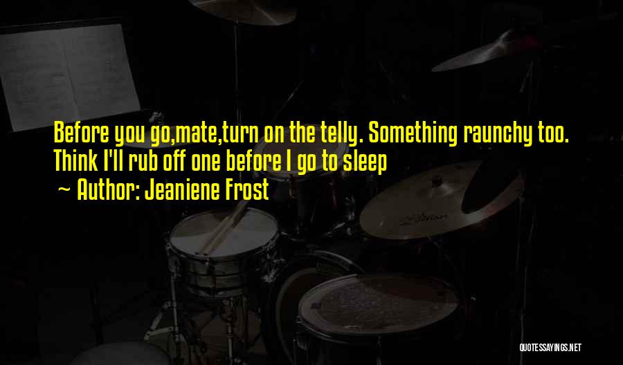 Jeaniene Frost Quotes: Before You Go,mate,turn On The Telly. Something Raunchy Too. Think I'll Rub Off One Before I Go To Sleep