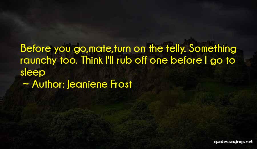 Jeaniene Frost Quotes: Before You Go,mate,turn On The Telly. Something Raunchy Too. Think I'll Rub Off One Before I Go To Sleep