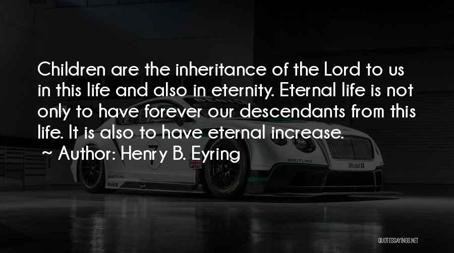 Henry B. Eyring Quotes: Children Are The Inheritance Of The Lord To Us In This Life And Also In Eternity. Eternal Life Is Not
