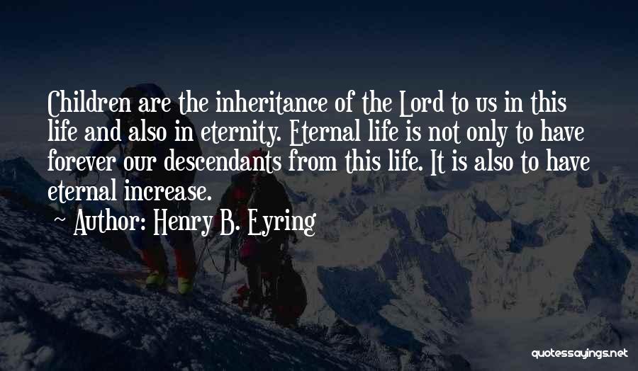 Henry B. Eyring Quotes: Children Are The Inheritance Of The Lord To Us In This Life And Also In Eternity. Eternal Life Is Not