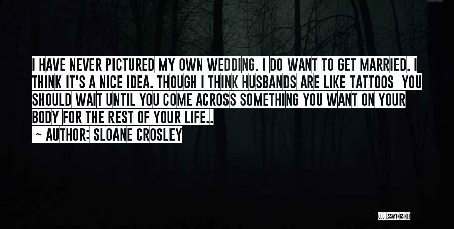 Sloane Crosley Quotes: I Have Never Pictured My Own Wedding. I Do Want To Get Married. I Think It's A Nice Idea. Though