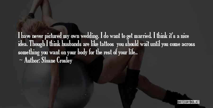 Sloane Crosley Quotes: I Have Never Pictured My Own Wedding. I Do Want To Get Married. I Think It's A Nice Idea. Though