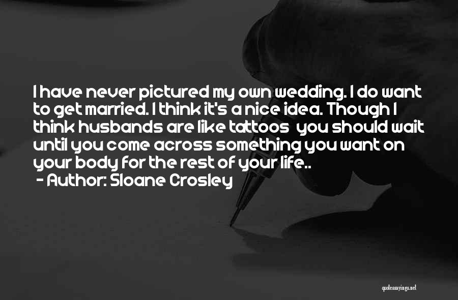 Sloane Crosley Quotes: I Have Never Pictured My Own Wedding. I Do Want To Get Married. I Think It's A Nice Idea. Though