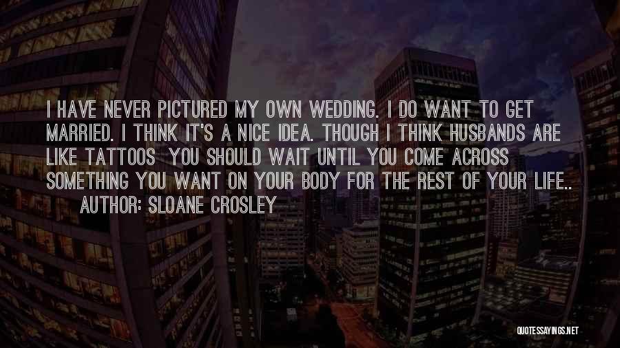 Sloane Crosley Quotes: I Have Never Pictured My Own Wedding. I Do Want To Get Married. I Think It's A Nice Idea. Though