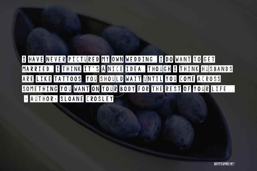 Sloane Crosley Quotes: I Have Never Pictured My Own Wedding. I Do Want To Get Married. I Think It's A Nice Idea. Though