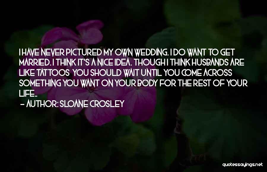 Sloane Crosley Quotes: I Have Never Pictured My Own Wedding. I Do Want To Get Married. I Think It's A Nice Idea. Though