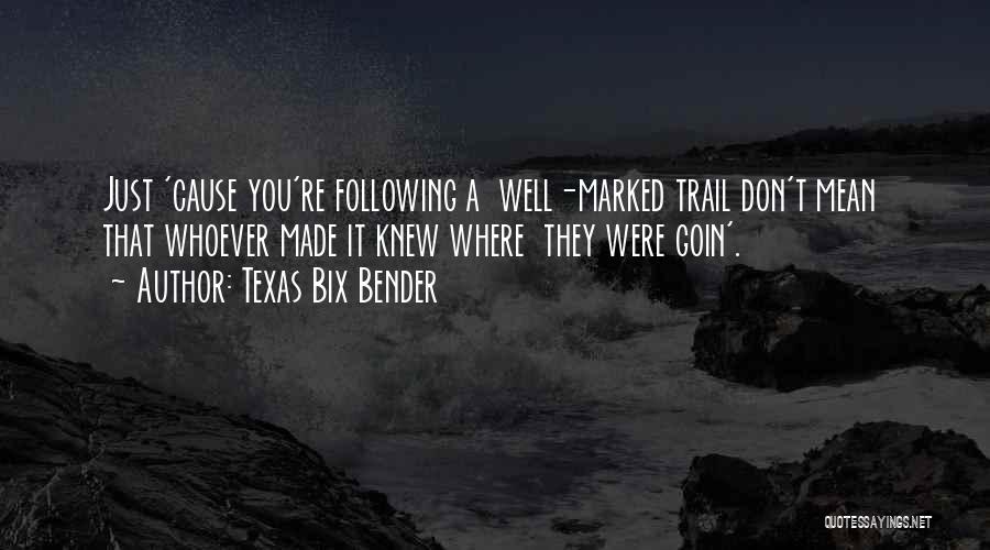 Texas Bix Bender Quotes: Just 'cause You're Following A Well-marked Trail Don't Mean That Whoever Made It Knew Where They Were Goin'.