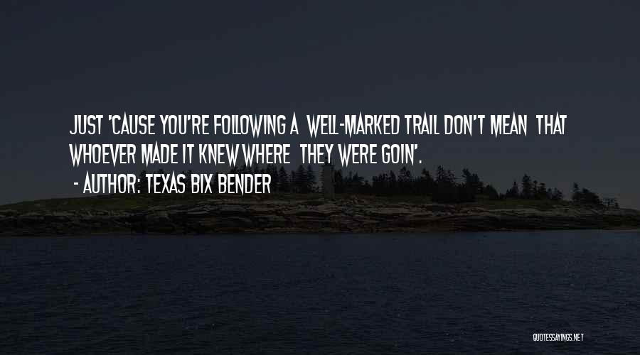 Texas Bix Bender Quotes: Just 'cause You're Following A Well-marked Trail Don't Mean That Whoever Made It Knew Where They Were Goin'.