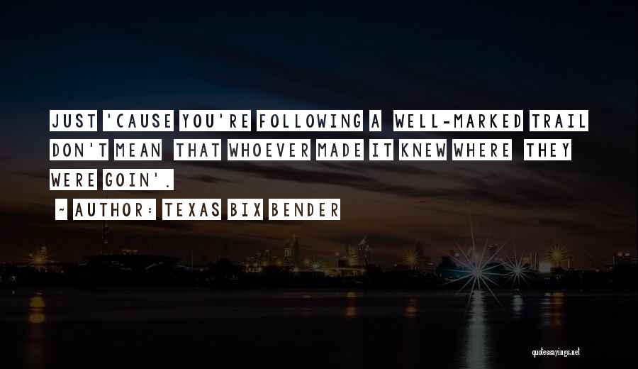 Texas Bix Bender Quotes: Just 'cause You're Following A Well-marked Trail Don't Mean That Whoever Made It Knew Where They Were Goin'.