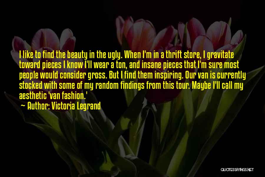 Victoria Legrand Quotes: I Like To Find The Beauty In The Ugly. When I'm In A Thrift Store, I Gravitate Toward Pieces I