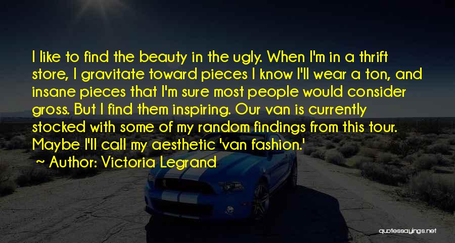 Victoria Legrand Quotes: I Like To Find The Beauty In The Ugly. When I'm In A Thrift Store, I Gravitate Toward Pieces I