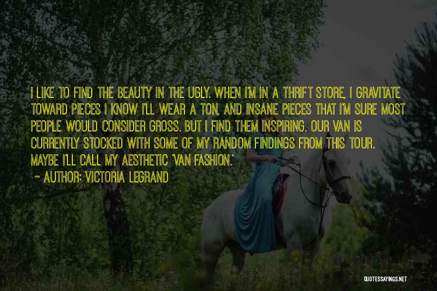 Victoria Legrand Quotes: I Like To Find The Beauty In The Ugly. When I'm In A Thrift Store, I Gravitate Toward Pieces I