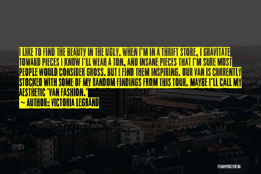 Victoria Legrand Quotes: I Like To Find The Beauty In The Ugly. When I'm In A Thrift Store, I Gravitate Toward Pieces I