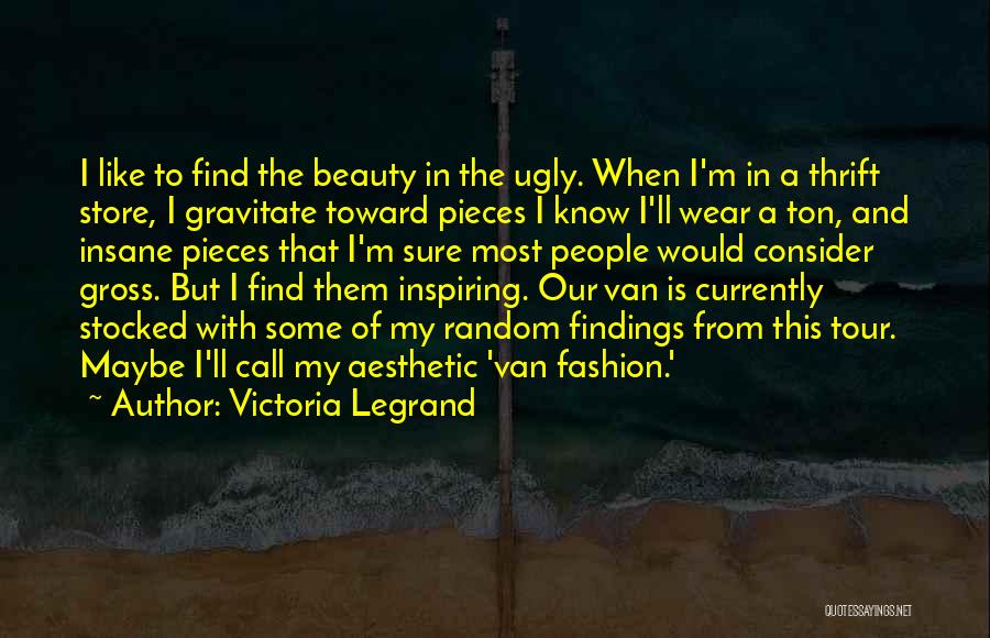Victoria Legrand Quotes: I Like To Find The Beauty In The Ugly. When I'm In A Thrift Store, I Gravitate Toward Pieces I