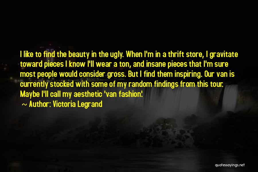 Victoria Legrand Quotes: I Like To Find The Beauty In The Ugly. When I'm In A Thrift Store, I Gravitate Toward Pieces I