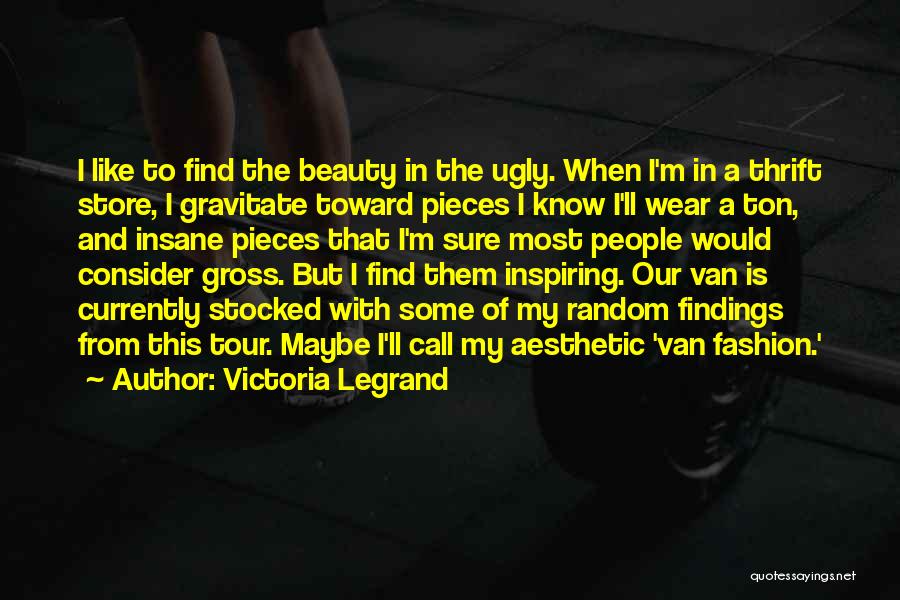 Victoria Legrand Quotes: I Like To Find The Beauty In The Ugly. When I'm In A Thrift Store, I Gravitate Toward Pieces I