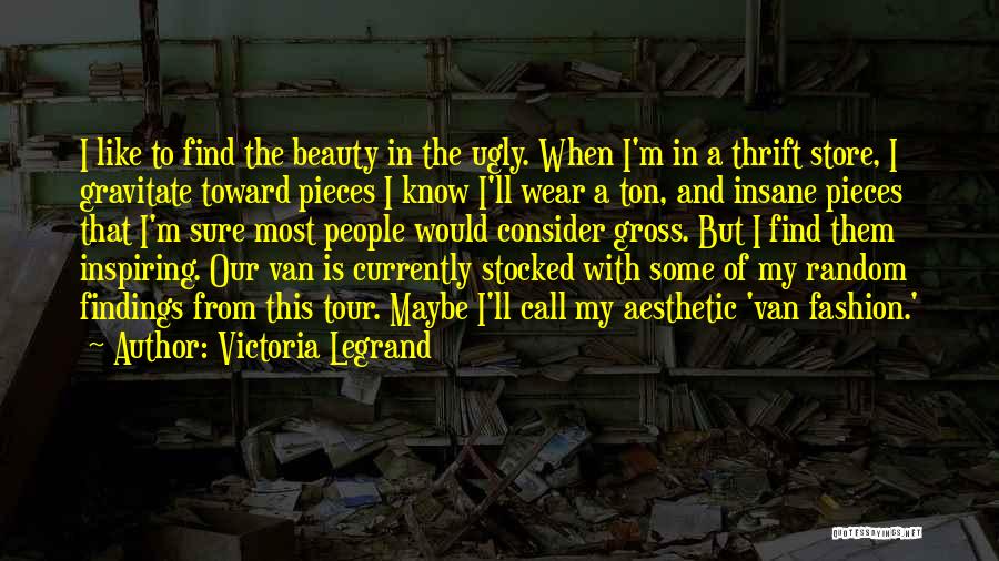 Victoria Legrand Quotes: I Like To Find The Beauty In The Ugly. When I'm In A Thrift Store, I Gravitate Toward Pieces I