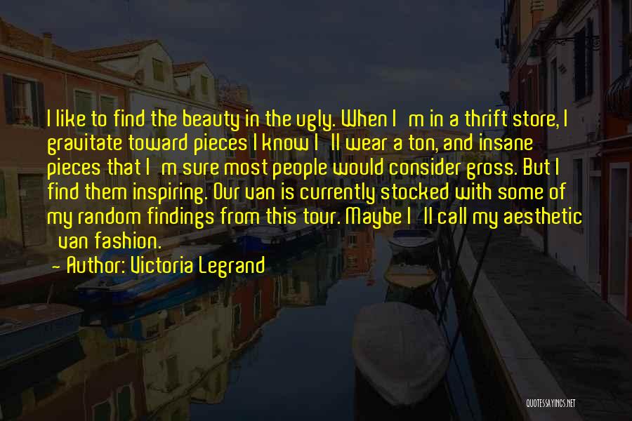 Victoria Legrand Quotes: I Like To Find The Beauty In The Ugly. When I'm In A Thrift Store, I Gravitate Toward Pieces I