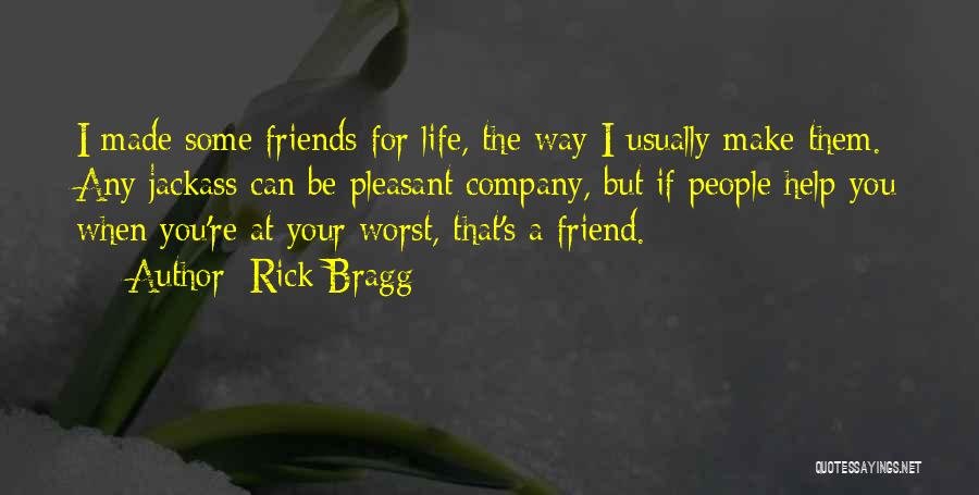 Rick Bragg Quotes: I Made Some Friends For Life, The Way I Usually Make Them. Any Jackass Can Be Pleasant Company, But If