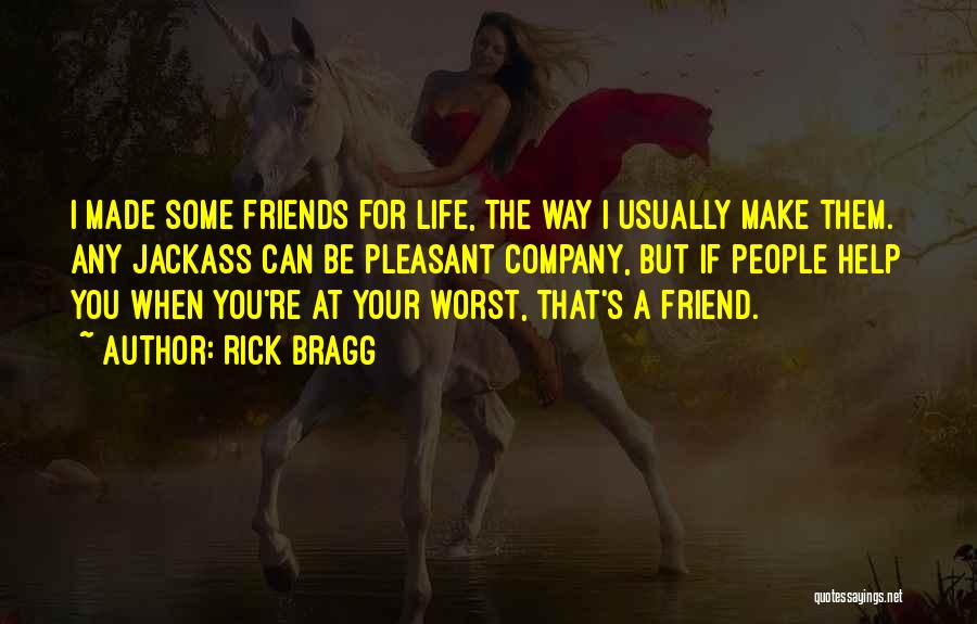 Rick Bragg Quotes: I Made Some Friends For Life, The Way I Usually Make Them. Any Jackass Can Be Pleasant Company, But If