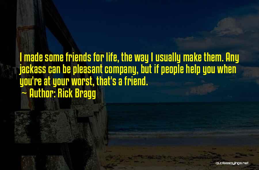 Rick Bragg Quotes: I Made Some Friends For Life, The Way I Usually Make Them. Any Jackass Can Be Pleasant Company, But If