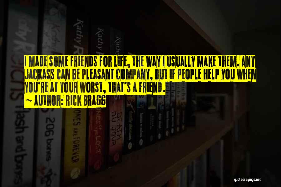 Rick Bragg Quotes: I Made Some Friends For Life, The Way I Usually Make Them. Any Jackass Can Be Pleasant Company, But If