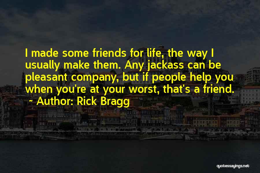 Rick Bragg Quotes: I Made Some Friends For Life, The Way I Usually Make Them. Any Jackass Can Be Pleasant Company, But If