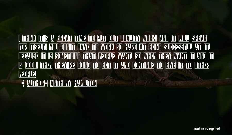 Anthony Hamilton Quotes: I Think It's A Great Time To Put Out Quality Work, And It Will Speak For Itself. You Don't Have