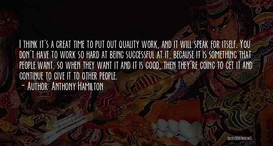 Anthony Hamilton Quotes: I Think It's A Great Time To Put Out Quality Work, And It Will Speak For Itself. You Don't Have