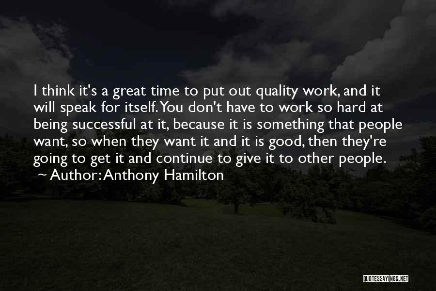 Anthony Hamilton Quotes: I Think It's A Great Time To Put Out Quality Work, And It Will Speak For Itself. You Don't Have