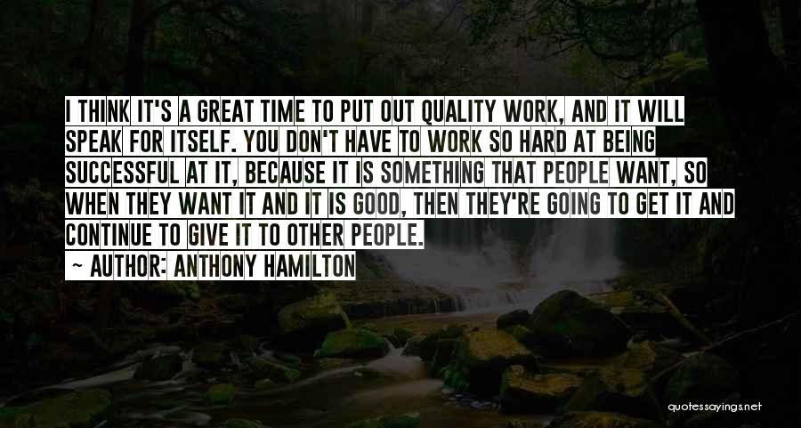 Anthony Hamilton Quotes: I Think It's A Great Time To Put Out Quality Work, And It Will Speak For Itself. You Don't Have