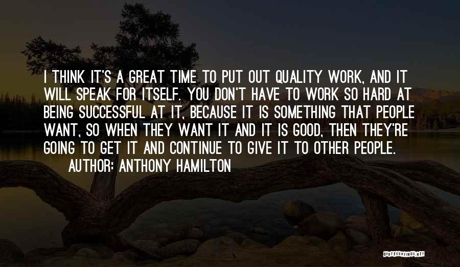 Anthony Hamilton Quotes: I Think It's A Great Time To Put Out Quality Work, And It Will Speak For Itself. You Don't Have