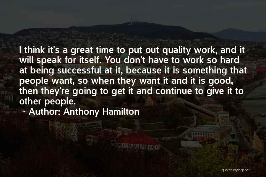 Anthony Hamilton Quotes: I Think It's A Great Time To Put Out Quality Work, And It Will Speak For Itself. You Don't Have