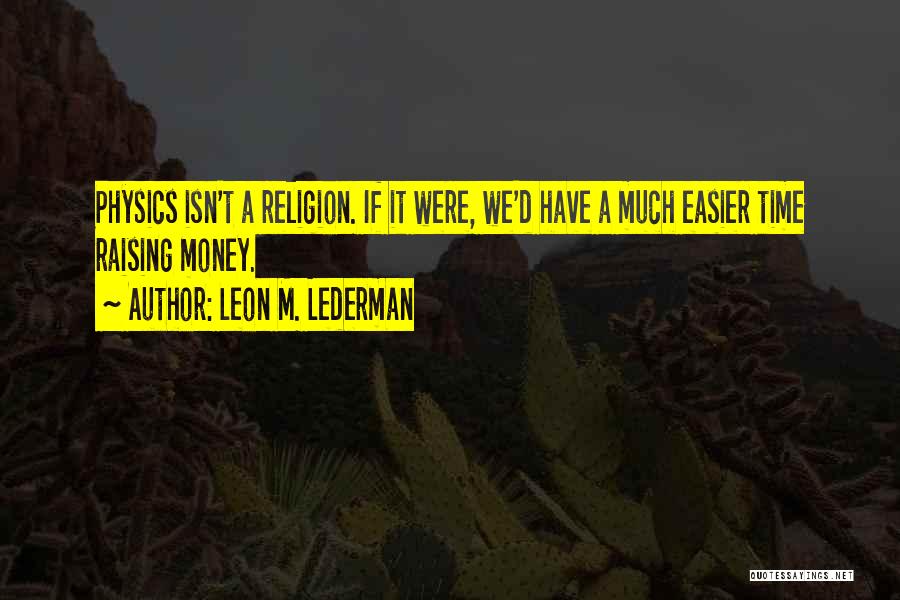 Leon M. Lederman Quotes: Physics Isn't A Religion. If It Were, We'd Have A Much Easier Time Raising Money.