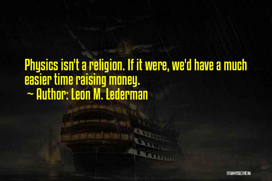 Leon M. Lederman Quotes: Physics Isn't A Religion. If It Were, We'd Have A Much Easier Time Raising Money.