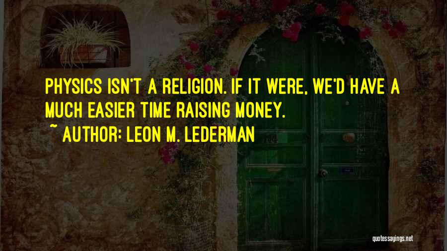 Leon M. Lederman Quotes: Physics Isn't A Religion. If It Were, We'd Have A Much Easier Time Raising Money.