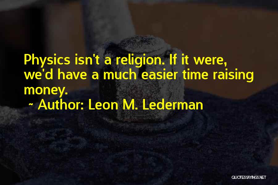 Leon M. Lederman Quotes: Physics Isn't A Religion. If It Were, We'd Have A Much Easier Time Raising Money.