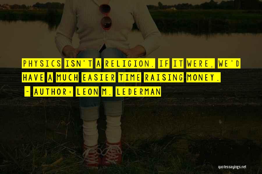 Leon M. Lederman Quotes: Physics Isn't A Religion. If It Were, We'd Have A Much Easier Time Raising Money.